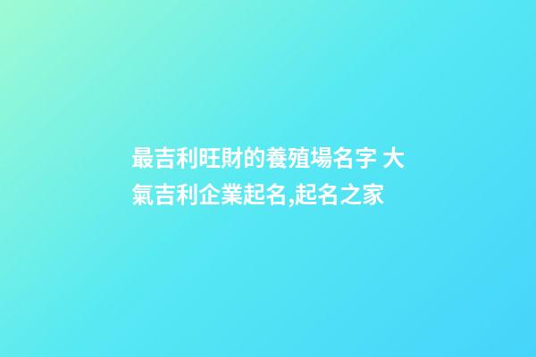 最吉利旺財的養殖場名字 大氣吉利企業起名,起名之家-第1張-公司起名-玄機派